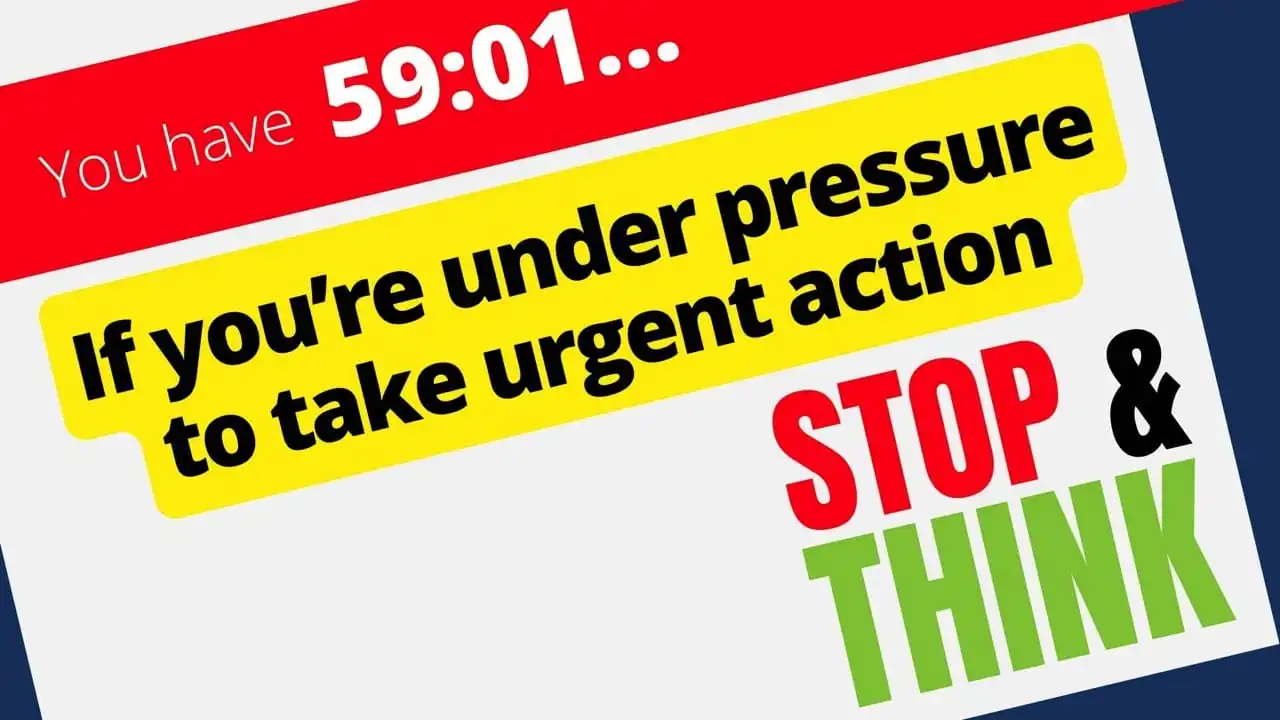 If you are under pressure to take urgent action stop & think
